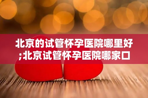 北京的试管怀孕医院哪里好;北京试管怀孕医院哪家口碑好? 北京的试管怀孕医院哪里好;北京试管怀孕医院哪家口碑好?