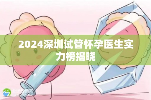 2024深圳试管怀孕医生实力榜揭晓