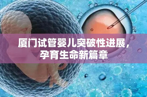 厦门试管婴儿突破性进展，孕育生命新篇章