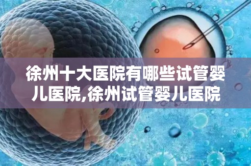 徐州十大医院有哪些试管婴儿医院,徐州试管婴儿医院大盘点:十大权威医院推荐 徐州十大医院有哪些试管婴儿医院,徐州试管婴儿医院大盘点:十大权威医院推荐