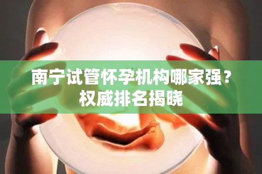 南宁试管怀孕机构哪家强？权威排名揭晓