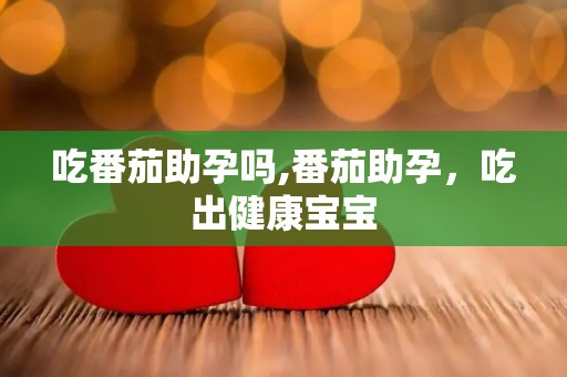 吃番茄助孕吗,番茄助孕,吃出健康宝宝 吃番茄助孕吗,番茄助孕,吃出健康宝宝