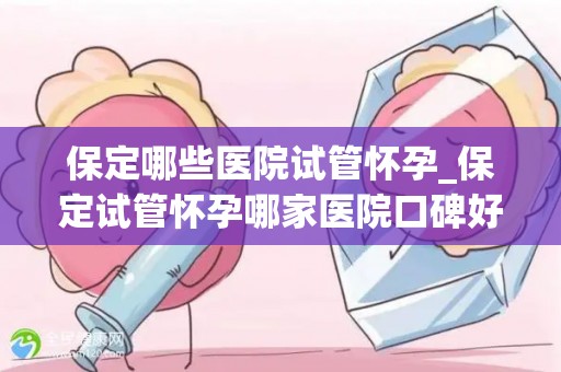 保定哪些医院试管怀孕_保定试管怀孕哪家医院口碑好？
