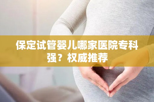 保定试管婴儿哪家医院专科强？权威推荐
