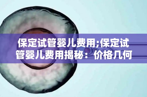 保定试管婴儿费用;保定试管婴儿费用揭秘：价格几何？
