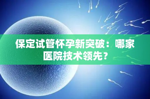 保定试管怀孕新突破：哪家医院技术领先？