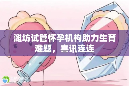 潍坊试管怀孕机构助力生育难题,喜讯连连 潍坊试管怀孕机构助力生育难题,喜讯连连