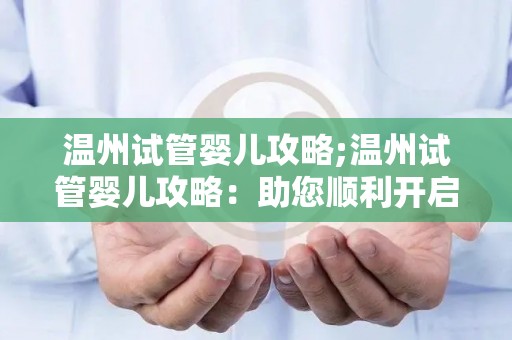 温州试管婴儿攻略;温州试管婴儿攻略:助您顺利开启孕育之旅 温州试管婴儿攻略;温州试管婴儿攻略:助您顺利开启孕育之旅