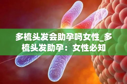 多梳头发会助孕吗女性_多梳头发助孕:女性必知 多梳头发会助孕吗女性_多梳头发助孕:女性必知