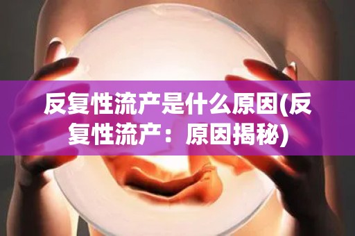 反复性流产是什么原因(反复性流产：原因揭秘)