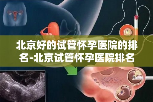 北京好的试管怀孕医院的排名-北京试管怀孕医院排名揭晓，哪家医院更胜一筹？
