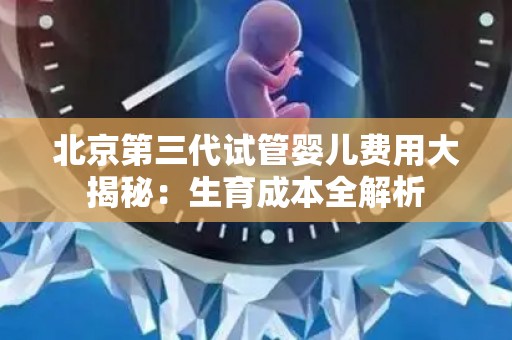 北京第三代试管婴儿费用大揭秘：生育成本全解析