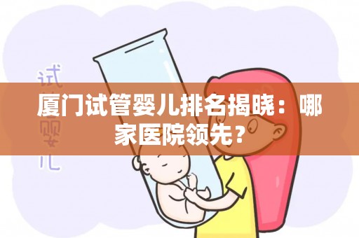 厦门试管婴儿排名揭晓:哪家医院领先? 厦门试管婴儿排名揭晓:哪家医院领先?