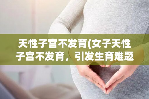 天性子宫不发育(女子天性子宫不发育，引发生育难题)
