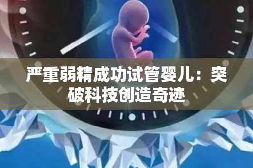 严重弱精成功试管婴儿:突破科技创造奇迹 严重弱精成功试管婴儿:突破科技创造奇迹