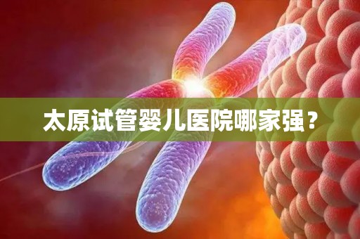太原试管婴儿医院哪家强？