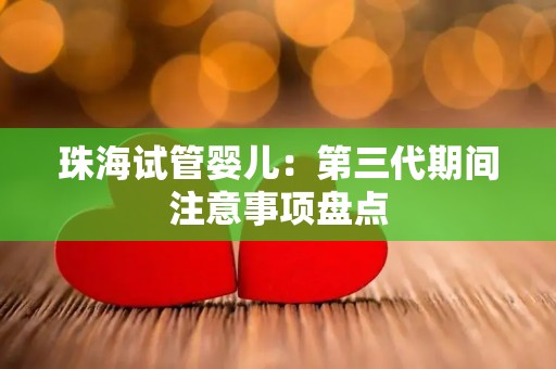 珠海试管婴儿：第三代期间注意事项盘点