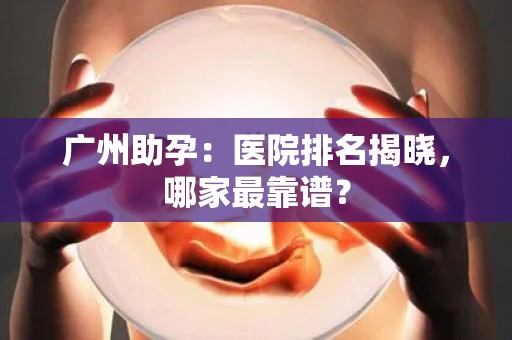广州助孕:医院排名揭晓,哪家最靠谱? 广州助孕:医院排名揭晓,哪家最靠谱?