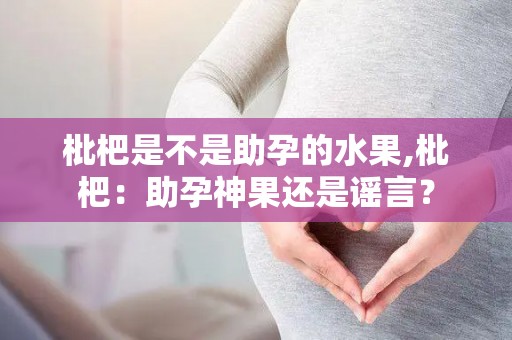 枇杷是不是助孕的水果,枇杷：助孕神果还是谣言？