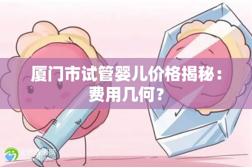 厦门市试管婴儿价格揭秘：费用几何？
