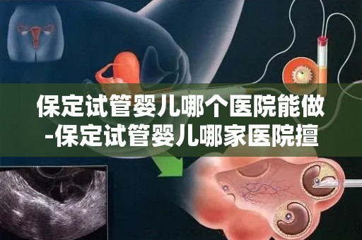 保定试管婴儿哪个医院能做-保定试管婴儿哪家医院擅长？