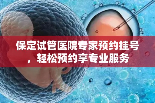 保定试管医院专家预约挂号，轻松预约享专业服务