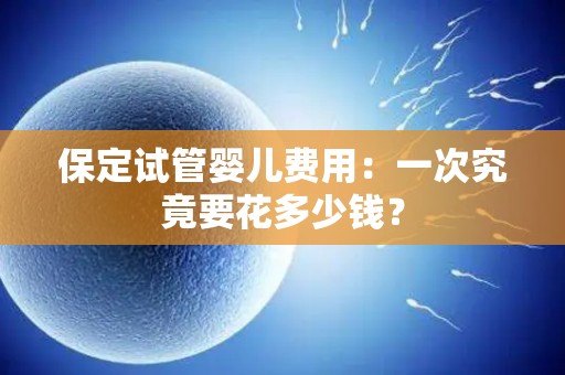 保定试管婴儿费用:一次究竟要花多少钱? 保定试管婴儿费用:一次究竟要花多少钱?
