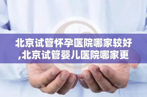 北京试管怀孕医院哪家较好,北京试管婴儿医院哪家更胜一筹？