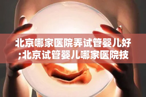 北京哪家医院弄试管婴儿好;北京试管婴儿哪家医院技术领先？