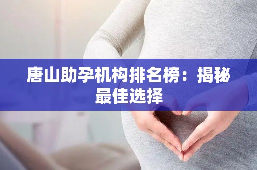 唐山助孕机构排名榜:揭秘最佳选择 唐山助孕机构排名榜:揭秘最佳选择