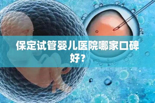 保定试管婴儿医院哪家口碑好？