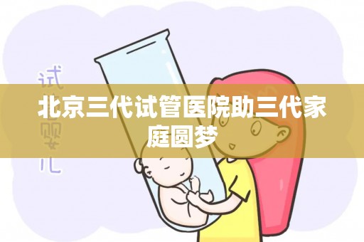 北京三代试管医院助三代家庭圆梦