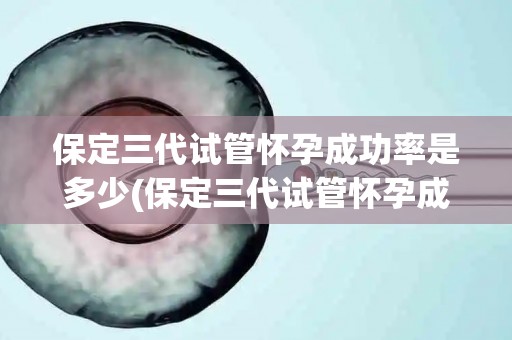 保定三代试管怀孕成功率是多少(保定三代试管怀孕成功率揭秘:突破90%) 保定三代试管怀孕成功率是多少(保定三代试管怀孕成功率揭秘:突破90%)