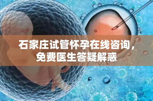 石家庄试管怀孕在线咨询，免费医生答疑解惑