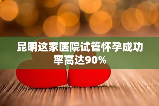 昆明这家医院试管怀孕成功率高达90% 昆明这家医院试管怀孕成功率高达90%