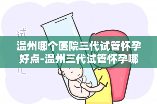 温州哪个医院三代试管怀孕好点-温州三代试管怀孕哪家医院更胜一筹? 温州哪个医院三代试管怀孕好点-温州三代试管怀孕哪家医院更胜一筹?