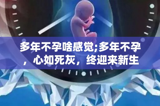 多年不孕啥感觉;多年不孕，心如死灰，终迎来新生