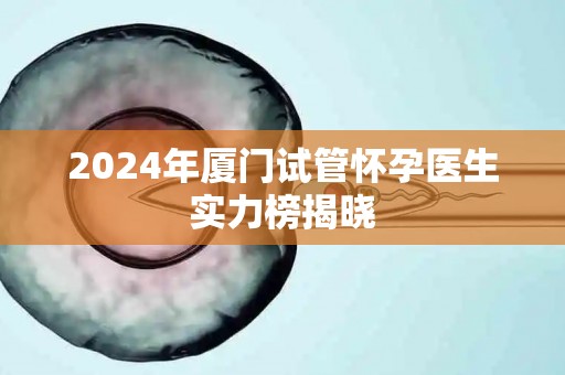 2024年厦门试管怀孕医生实力榜揭晓