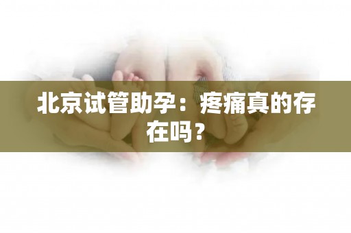北京试管助孕：疼痛真的存在吗？