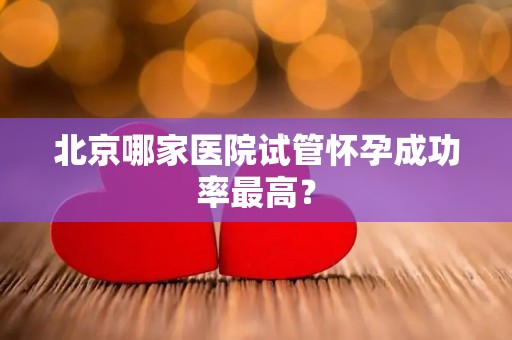 北京哪家医院试管怀孕成功率最高？