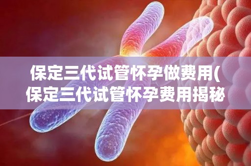 保定三代试管怀孕做费用(保定三代试管怀孕费用揭秘:价格几何?) 保定三代试管怀孕做费用(保定三代试管怀孕费用揭秘:价格几何?)