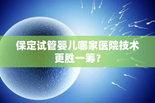 保定试管婴儿哪家医院技术更胜一筹？