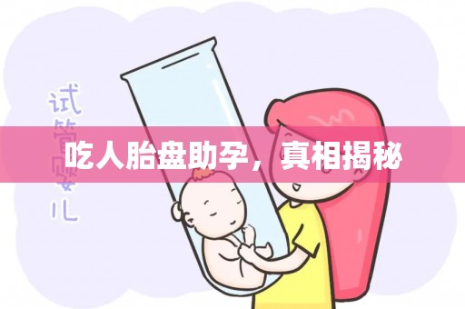吃人胎盘助孕，真相揭秘