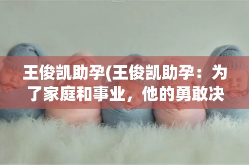 王俊凯助孕(王俊凯助孕:为了家庭和事业,他的勇敢决定) 王俊凯助孕(王俊凯助孕:为了家庭和事业,他的勇敢决定)