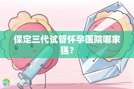 保定三代试管怀孕医院哪家强? 保定三代试管怀孕医院哪家强?