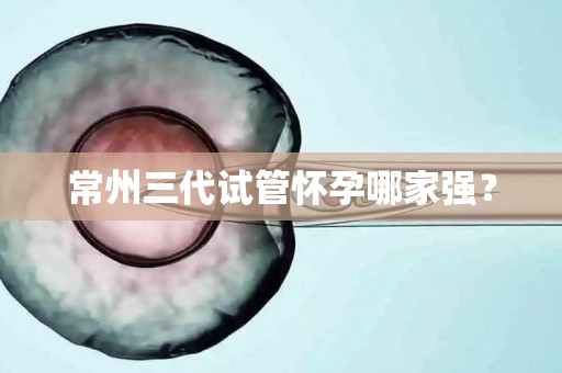 常州三代试管怀孕哪家强？