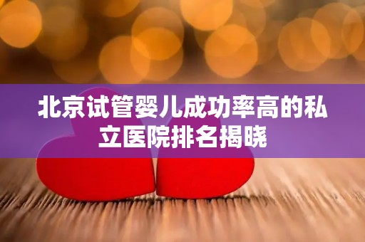 北京试管婴儿成功率高的私立医院排名揭晓