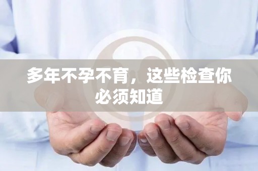 多年不孕不育，这些检查你必须知道