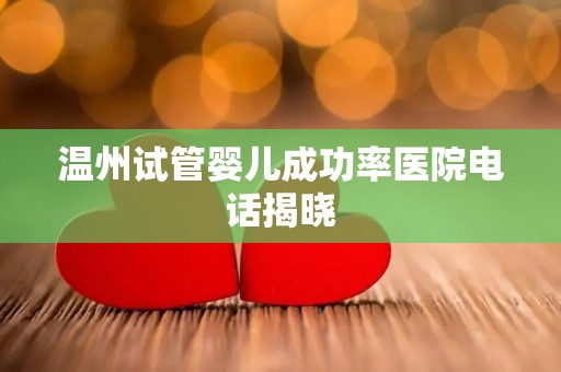 温州试管婴儿成功率医院电话揭晓