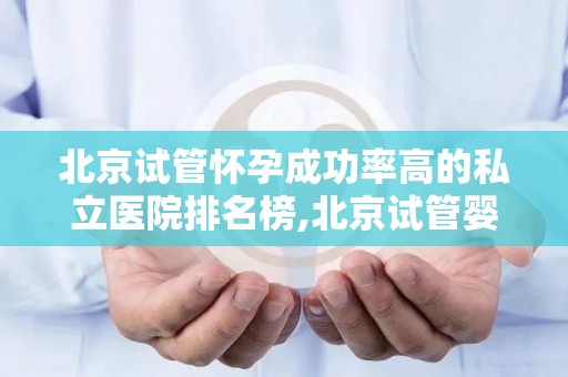 北京试管怀孕成功率高的私立医院排名榜,北京试管婴儿成功率哪家高？私立医院排名榜揭晓